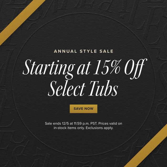 Annual Style Sale - Starting at 15% Off Select Tubs, Sale ends 12/5 at 11:59 pm PST. Exclusions apply