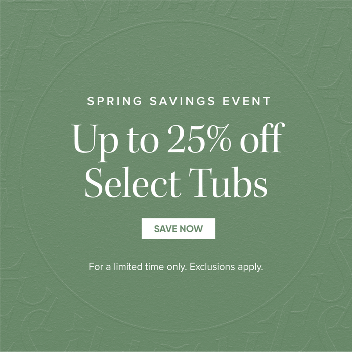 Spring Savings Event - Up to 25% off Select Tubs - Save Now - For a limited time only. Exclusions apply. 